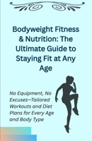 Bodyweight Fitness & Nutrition: The Ultimate Guide to Staying Fit at Any Age: No Equipment, No Excuses—Tailored Workouts and Diet Plans for Every Age and Body Type B0F2YG3F72 Book Cover