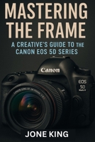 MASTERING THE FRAME: A Creative’s Guide to the Canon EOS 5D Series B0FDGRWVND Book Cover