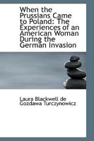 When the Prussians came to Poland;: The experiences of an American woman during the German invasion, 1015678513 Book Cover
