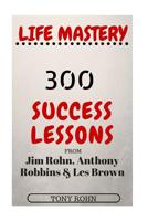 Life Mastery: 300 Success Lessons from Jim Rohn, Anthony Robbins And Les Brown 1539844498 Book Cover