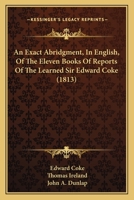 An Exact Abridgment in English, of the Eleven Books of Reports of the Learned Sir Edward Coke, Knight, Late Lord Chiefe Justice of England and of the Councell of Estate to His Majesty, King James 116457132X Book Cover