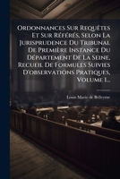 Ordonnances Sur RequÃates Et Sur RÃ(c)fÃ(c)rÃ(c)s, Selon La Jurisprudence Du Tribunal De Première Instance Du DÃ(c)partement De La Seine, Recueil De ... Pratiques, Volume 1... (French Edition) 1024810348 Book Cover