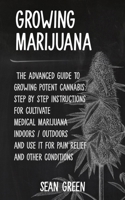 Growing Marijuana: The advanced guide to growing potent cannabis: step by step instructions for cultivate medical marijuana indoors / outdoors and use it for pain relief and other conditions 1801147019 Book Cover