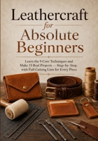 Leathercraft for Absolute Beginners: Learn the 9 Core Techniques and Make 15 Real Projects — Step-by-Step, with Full Cutting Lists for Every Piece B0HB79398Q Book Cover