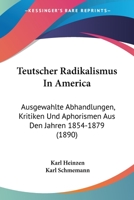 Teutscher Radikalismus In America: Ausgewahlte Abhandlungen, Kritiken Und Aphorismen Aus Den Jahren 1854-1879 116025821X Book Cover