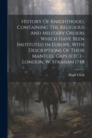 History Of Knighthood, Containing The Religious And Military Orders Which Have Been Instituted In Europe, With Descriptions Of Their Mantles, Caps (etc.) - London, W. Strahan 1748 1022627198 Book Cover