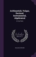 Arithmetick, Vulgar, Decimal, Instrumental, Algebraical: In Four Parts 102251721X Book Cover