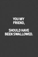 You My Friend, Should Have Been Swallowed: A humorous sarcastic notebook journal gift for coworkers, your boss, or yourself 1099348617 Book Cover