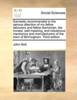 Earnestly recommended to the serious attention of my fellow labourers and fellow townsmen, the honest, well meaning, and industrious mechanics and ... of the town of Birmingham. Third edition. 1171361041 Book Cover