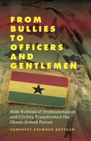 From Bullies to Officers and Gentlemen: How Notions of Professionalism and Civility Transformed the Ghana Armed Forces 1789202949 Book Cover