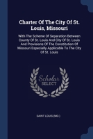 Charter Of The City Of St. Louis, Missouri: With The Scheme Of Separation Between County Of St. Louis And City Of St. Louis And Provisions Of The ... Applicable To The City Of St. Louis 1377179044 Book Cover