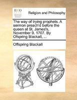 The way of trying prophets. A sermon preach'd before the Queen at St. James's November 9. 1707. By Ofspring Blackall, ... 1170016340 Book Cover