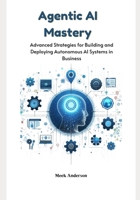 Agentic AI Mastery: Advanced Strategies for Building and Deploying Autonomous AI Systems in Business B0F2529FJ1 Book Cover