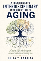 A Beginner’s Interdisciplinary Introduction to Aging: A Practical Guide to Understanding the Biological, Psychological, Social, and Policy Dimensions of Growing Older B0H78ZG639 Book Cover
