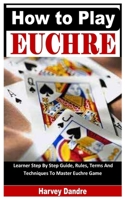 How to Play Euchre: Learner Step By Step Guide, Rules, Terms And Techniques To Master Euchre Game B0F79LQFXQ Book Cover