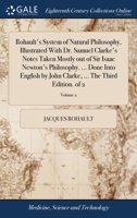 Rohault's system of natural philosophy, illustrated with Dr. Samuel Clarke's notes taken mostly out of Sir Isaac Newton's philosophy. ... Done into ... Clarke, ... The third edition. Volume 2 of 2 1140694952 Book Cover