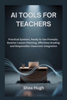 AI TOOLS FOR TEACHERS: Practical Systems, Ready to Use Prompts, Smarter Lesson Planning, Effortless Grading and Responsible Classroom Integration B0GXNPTPPC Book Cover
