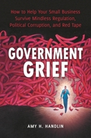 Government Grief: How to Help Your Small Business Survive Mindless Regulation, Political Corruption, and Red Tape 0313392595 Book Cover