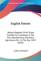 English Patents: Being A Register Of All Those Granted For Inventions In The Arts, Manufactures, Chemistry, Agriculture, Etc., In The Year 1843 1166929884 Book Cover