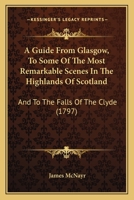 A Guide From Glasgow, To Some Of The Most Remarkable Scenes In The Highlands Of Scotland: And To The Falls Of The Clyde 1165916649 Book Cover