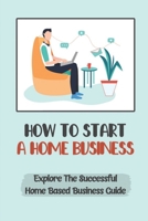 How To Start A Home Business: Explore The Successful Home Based Business Guide: Remote Job B09CGLQH74 Book Cover