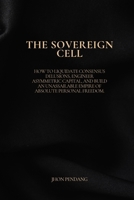 THE SOVEREIGN CELL.: How to Liquidate Consensus Delusions, Engineer Asymmetric Capital, and Build an Unassailable Empire of Absolute Personal Freedom. B0HDBHW7NT Book Cover