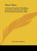 These Three: A Sermon Preached At Woodbury, Connecticut, On Occasion Of Its Bi-Centennial Celebration 1169404898 Book Cover
