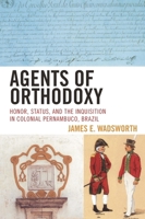 Agents of Orthodoxy: Honor, Status, and the Inquisition in Colonial Pernambuco, Brazil 0742554465 Book Cover