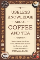USELESS KNOWLEDGE ABOUT COFFEE AND TEA: Weird Facts, Fun Trivia, and Unbelievable Stories for Curious Minds B0DZH9PCJW Book Cover
