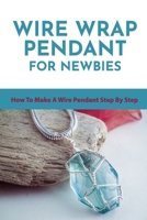 Wire Wrap Pendant For Newbies: How To Make A Wire Pendant Step By Step: Wire Wrapping Techniques For Beginners B08XY355GF Book Cover