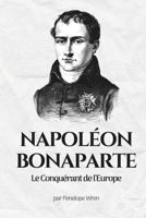 Napoléon Bonaparte: Le Conquérant de l'Europe: Napoléon Bonaparte: L'Homme derrière le Mythe (French Edition) B0CK3VFY29 Book Cover