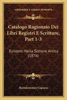 Catalogo Ragionato Dei Libri Registri E Scritture, Part 1-3: Esistenti Nella Sezione Antica (1876) 1160822840 Book Cover