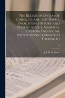The Religious System of China, Its Ancient Forms, Evolution, History and Present Aspect, Manners, Custom and Social Institutions Connected Therewith; 6 1014989930 Book Cover