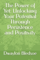 The Power of Yet: Unlocking Your Potential Through Persistence and Positivity B0GVS6R14Z Book Cover