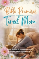 BIBLE PROMISES FOR EVERY TIRED MOMS: Biblical Devotions For Encouragement, Hope, Strength, and Peace for the Long Journey of Motherhood Chaos B0GNFZ8SF2 Book Cover