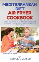 Mediterranean Diet Air Fryer Cookbook for People Over 50: Hack the Secrets of Centenarians and Increase Your Vitality, Confidence and Life Span 1802930396 Book Cover