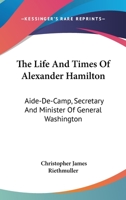 The Life and Times of Alexander Hamilton, Aide-De-Camp, Secretary, and Minister of General Washingto 0548472092 Book Cover