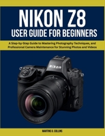 Nikon Z8 User Manual for Beginners: A Step-by-Step Guide to Mastering Photography Techniques, and Professional Camera Maintenance for Stunning Photos and Videos B0FNX846HC Book Cover