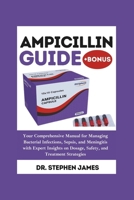 Ampicillin Guide: Your Comprehensive Manual for Managing Bacterial Infections, Sepsis, and Meningitis with Expert Insights on Dosage, Safety, and Treatment Strategies B0DQQ5CSQB Book Cover