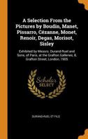 A Selection From the Pictures by Boudin, Manet, Pissarro, Cézanne, Monet, Renoir, Degas, Morisot, Sisley: Exhibited by Messrs. Durand-Ruel and Sons, ... Galleries, 8, Grafton Street, London, 1905 1015871143 Book Cover