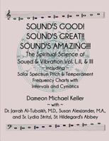 Sound's Good! Sound's Great! Sound's Amazing!: The Spiritaual Science of Sound & Vibration Vol. I, II, & III incl. Solar Spectrum Pitch & Temperament Frequency Charts with Intervals and Cymatics 1728933234 Book Cover