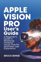 Apple Vision Pro User's Guide: A Beginner's Guide to Mastering Powerful Visual Tools for Seamless User Experience B0CTYR5N27 Book Cover