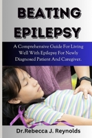 Beating Epilepsy: A Comprehensive Guide For Living Well With Epilepsy For Newly Diagnosed Patient And Caregiver. B0CTTDZ7Y5 Book Cover