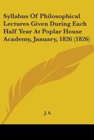 Syllabus Of Philosophical Lectures Given During Each Half Year At Poplar House Academy, January, 1826 1165655098 Book Cover