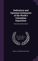 Dedicatory and Opening Ceremonies of the World's Columbian Exposition: Historical and Descriptive as Authorized by Board of Control (Classic Reprint) 1361736577 Book Cover