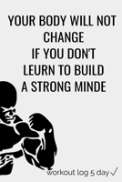 YOUR BODY WILL NOT  CHANGE IF YOU DON'T LEURN TO BUILD A STRONG MINDE: YOUR BODY WILL NOT  CHANGE IF YOU DON'T LEURN TO BUILD A STRONG MINDE (workout log 5 days) 1657765652 Book Cover