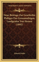 Neue Beitrage Zur Geschichte Philipps Des Grossmuthigen, Landgrafen Von Hessen... 1167636880 Book Cover