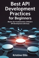 Best API Development Practices for Beginners: Master The Fundamentals Of Modern API Development With Ease B0F83S94MC Book Cover