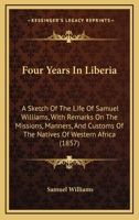 Four Years In Liberia. A Sketch Of The Life Of The Rev. Samuel Williams. With Remarks On The Missions, Manners And Customs Of The Natives Of Western Africa. Together With An Answer To Nesbit's Book B0BPRH9WKB Book Cover