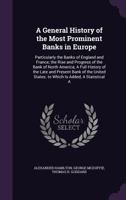 A General History of the Most Prominent Banks in Europe: Particularly the Banks of England and France; The Rise and Progress of the Bank of North America; A Full History of the Late and Present Bank o 1340912104 Book Cover